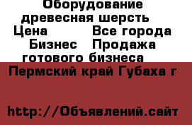 Оборудование древесная шерсть  › Цена ­ 100 - Все города Бизнес » Продажа готового бизнеса   . Пермский край,Губаха г.